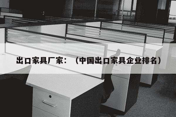 出口家具厂家：（中国出口家具企业排名）