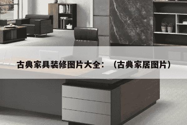 古典家具装修图片大全：（古典家居图片）