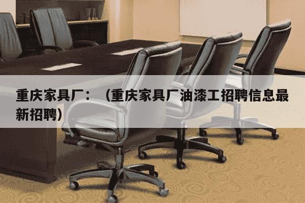 重庆家具厂：（重庆家具厂油漆工招聘信息最新招聘）