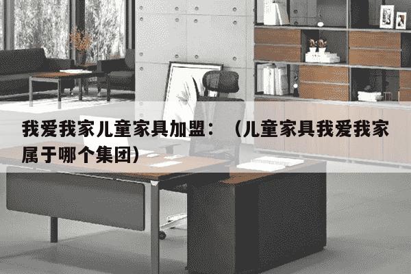 我爱我家儿童家具加盟：（儿童家具我爱我家属于哪个集团）