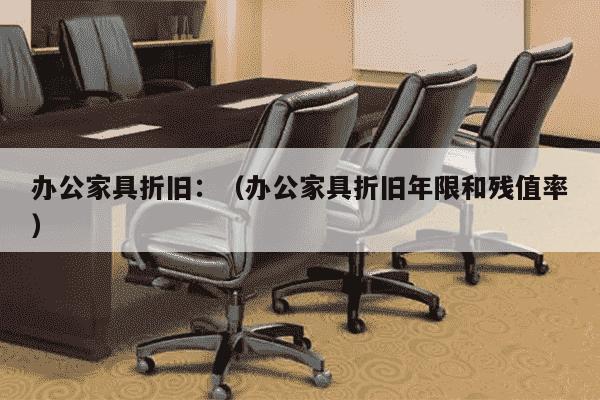 办公家具折旧：（办公家具折旧年限和残值率）