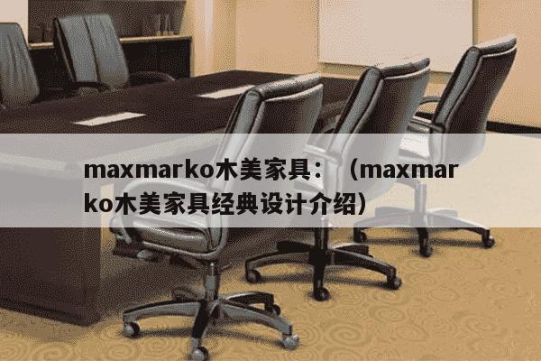 maxmarko木美家具：（maxmarko木美家具经典设计介绍）