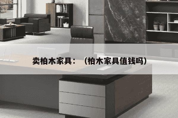 卖柏木家具：（柏木家具值钱吗）