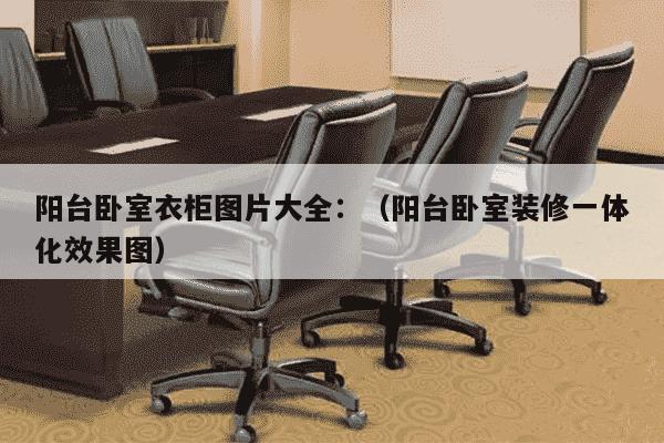 阳台卧室衣柜图片大全：（阳台卧室装修一体化效果图）