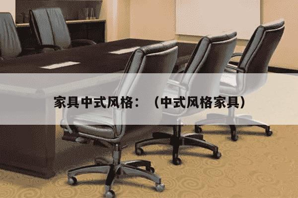 家具中式风格：（中式风格家具）