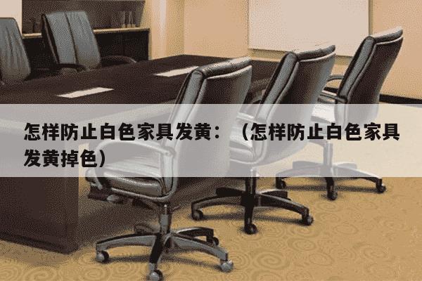 怎样防止白色家具发黄：（怎样防止白色家具发黄掉色）