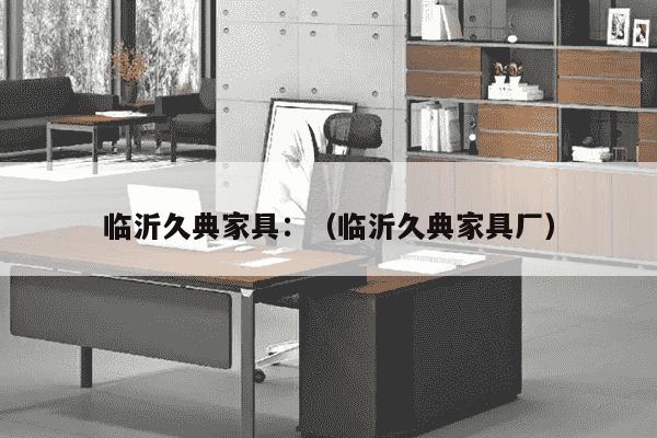 临沂久典家具：（临沂久典家具厂）