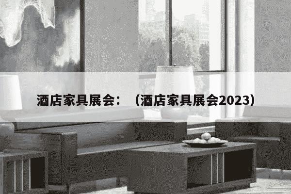 酒店家具展会：（酒店家具展会2023）