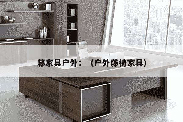 藤家具户外：（户外藤椅家具）