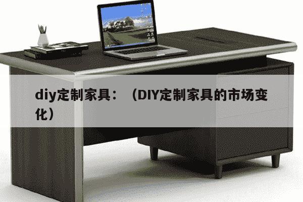 diy定制家具：（DIY定制家具的市场变化）