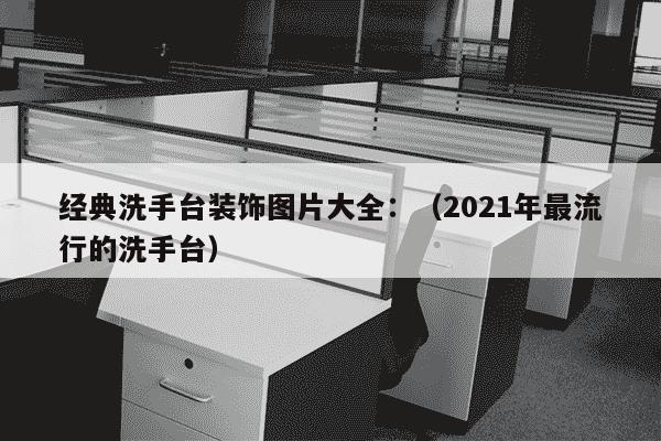 经典洗手台装饰图片大全：（2021年最流行的洗手台）