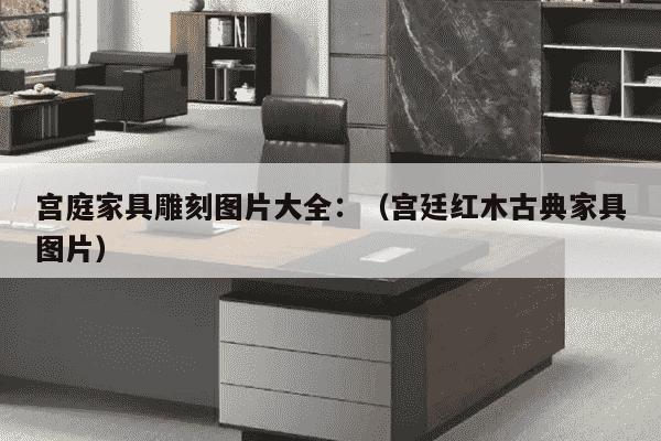 宫庭家具雕刻图片大全：（宫廷红木古典家具图片）