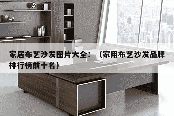 家居布艺沙发图片大全：（家用布艺沙发品牌排行榜前十名）