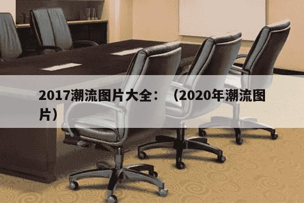 2017潮流图片大全：（2020年潮流图片）