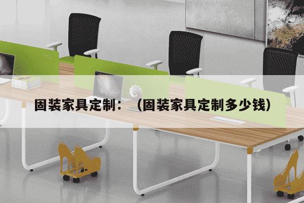 固装家具定制：（固装家具定制多少钱）