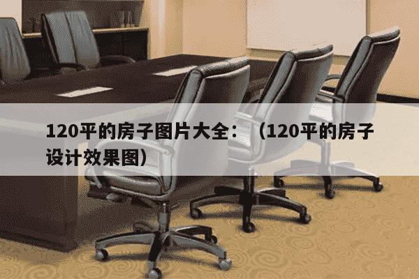 120平的房子图片大全：（120平的房子设计效果图）