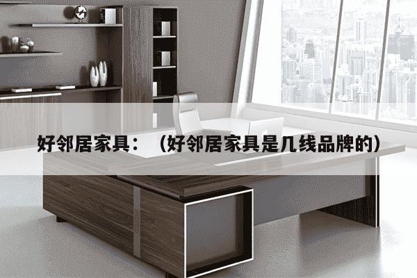 好邻居家具：（好邻居家具是几线品牌的）