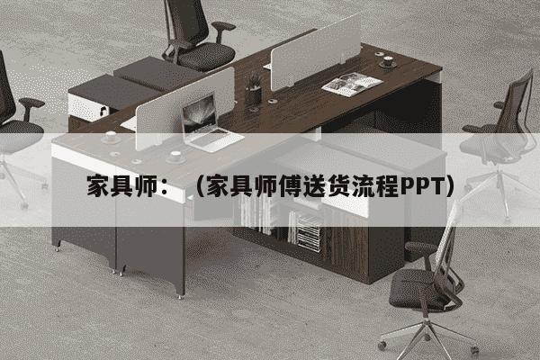 家具师：（家具师傅送货流程PPT）