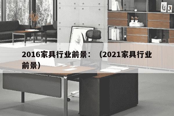 2016家具行业前景：（2021家具行业前景）