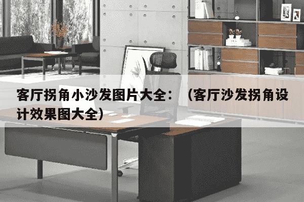 客厅拐角小沙发图片大全：（客厅沙发拐角设计效果图大全）