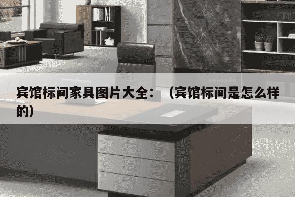 宾馆标间家具图片大全：（宾馆标间是怎么样的）