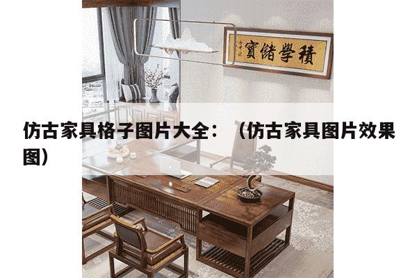 仿古家具格子图片大全：（仿古家具图片效果图）