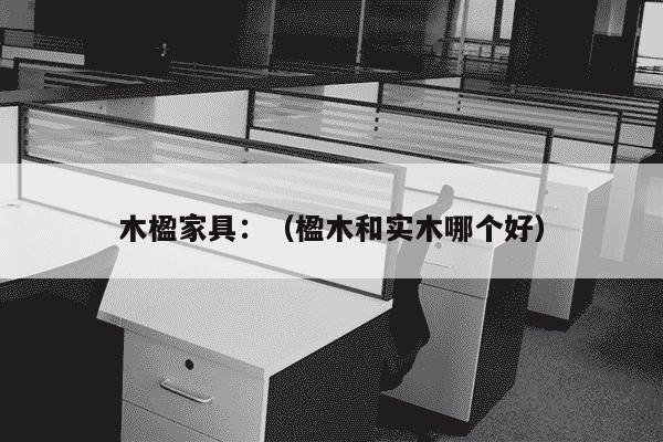 木楹家具：（楹木和实木哪个好）