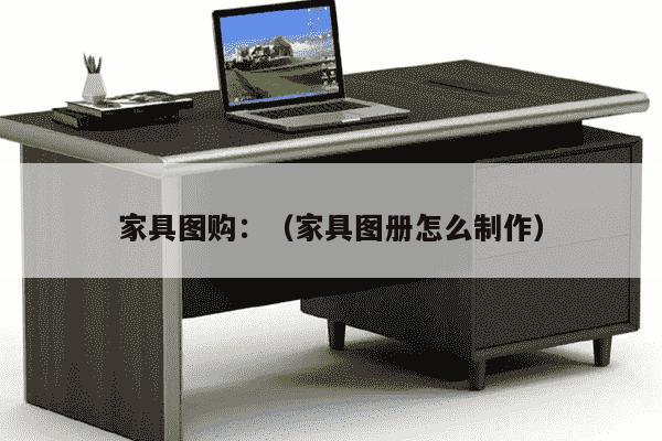 家具图购：（家具图册怎么制作）