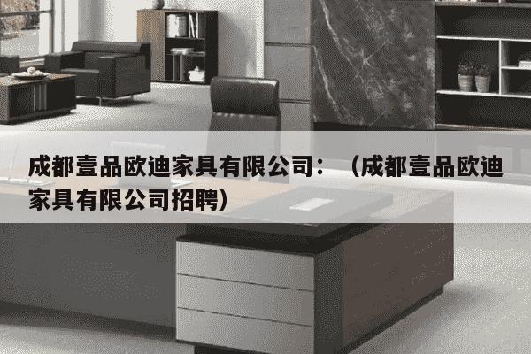 成都壹品欧迪家具有限公司：（成都壹品欧迪家具有限公司招聘）