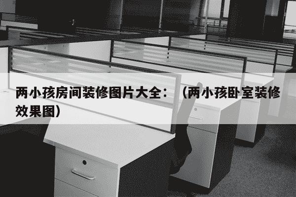 两小孩房间装修图片大全：（两小孩卧室装修效果图）