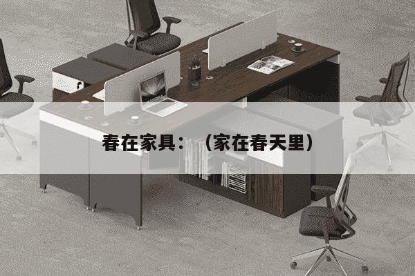 春在家具：（家在春天里）