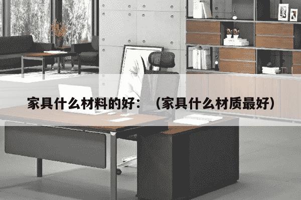 家具什么材料的好：（家具什么材质最好）