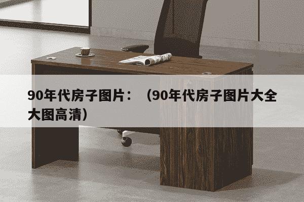 90年代房子图片：（90年代房子图片大全大图高清）