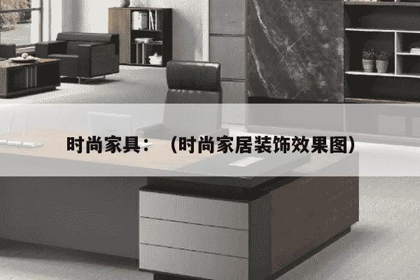 时尚家具：（时尚家居装饰效果图）