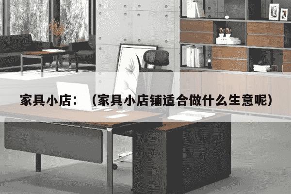 家具小店：（家具小店铺适合做什么生意呢）