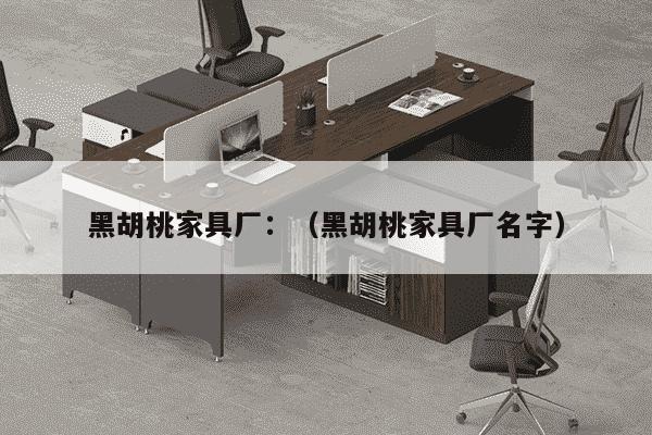 黑胡桃家具厂：（黑胡桃家具厂名字）