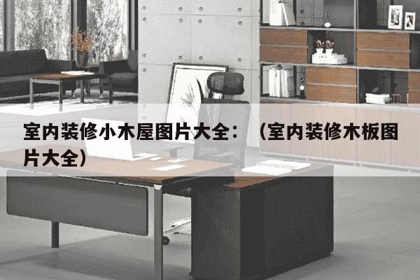 室内装修小木屋图片大全：（室内装修木板图片大全）