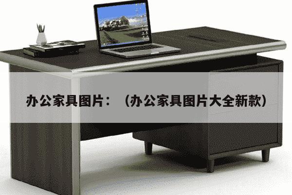 办公家具图片：（办公家具图片大全新款）