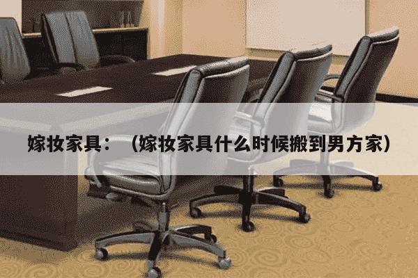 嫁妆家具：（嫁妆家具什么时候搬到男方家）