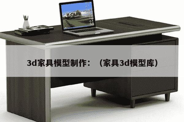 3d家具模型制作：（家具3d模型库）