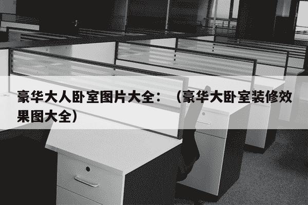 豪华大人卧室图片大全：（豪华大卧室装修效果图大全）