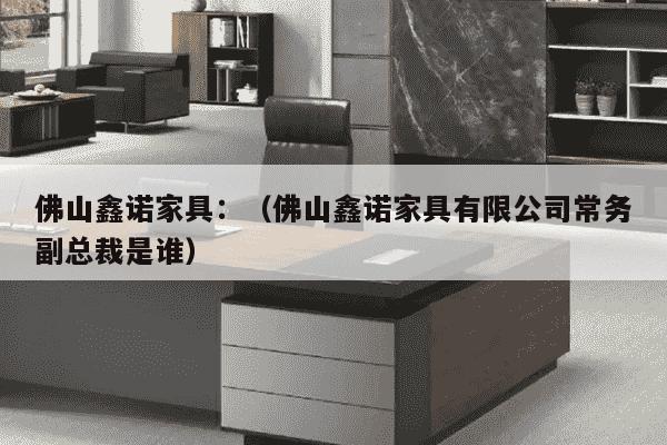 佛山鑫诺家具：（佛山鑫诺家具有限公司常务副总裁是谁）