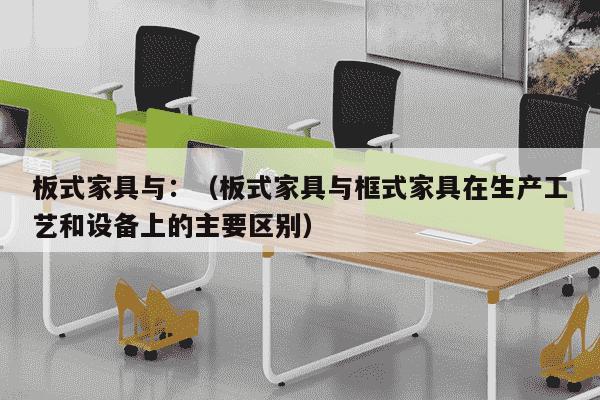 板式家具与：（板式家具与框式家具在生产工艺和设备上的主要区别）