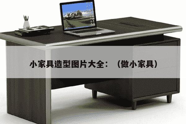 小家具造型图片大全：（做小家具）