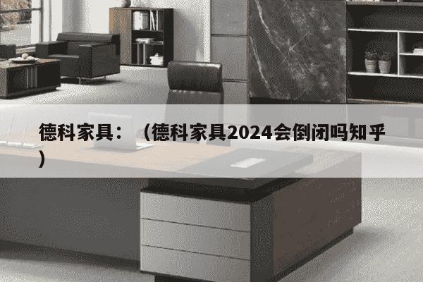 德科家具：（德科家具2024会倒闭吗知乎）