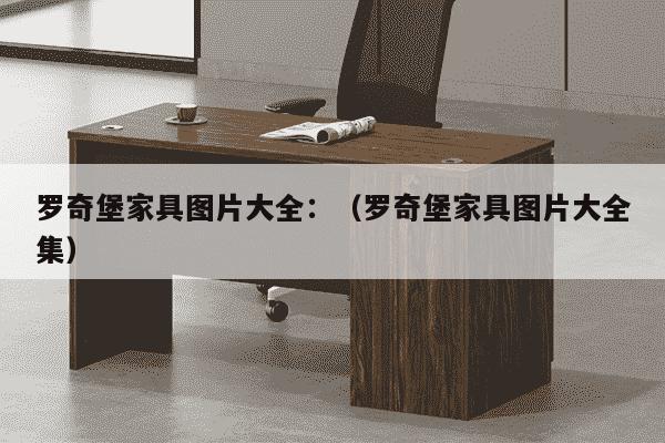 罗奇堡家具图片大全：（罗奇堡家具图片大全集）