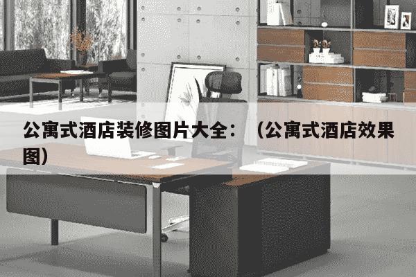 公寓式酒店装修图片大全：（公寓式酒店效果图）