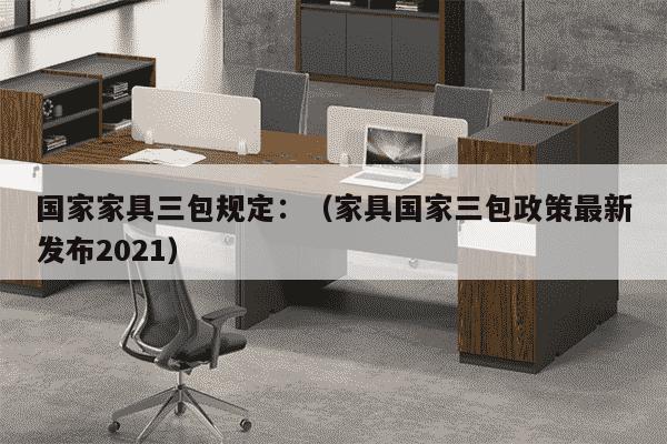 国家家具三包规定：（家具国家三包政策最新发布2021）