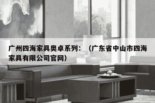 广州四海家具奥卓系列：（广东省中山市四海家具有限公司官网）