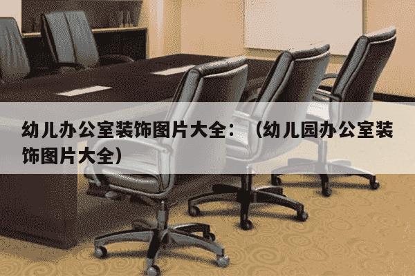 幼儿办公室装饰图片大全：（幼儿园办公室装饰图片大全）